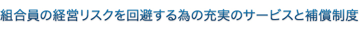 組合員の経営リスクを回避する為の充実のサービスと補償制度
