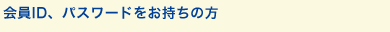 会員ID、パスワードをお持ちの方