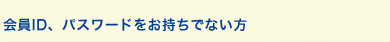 会員ID、パスワードをお持ちでない方